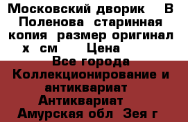 “Московский дворик“ - В.Поленова- старинная копия, размер оригинал 80х65см. ! › Цена ­ 9 500 - Все города Коллекционирование и антиквариат » Антиквариат   . Амурская обл.,Зея г.